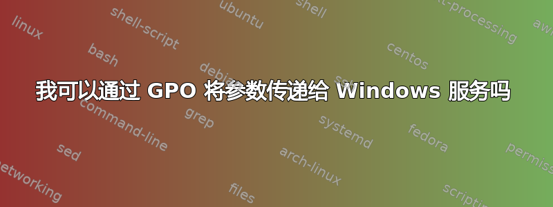 我可以通过 GPO 将参数传递给 Windows 服务吗