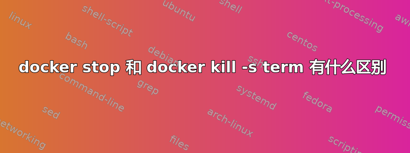 docker stop 和 docker kill -s term 有什么区别