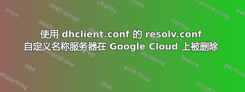 使用 dhclient.conf 的 resolv.conf 自定义名称服务器在 Google Cloud 上被删除