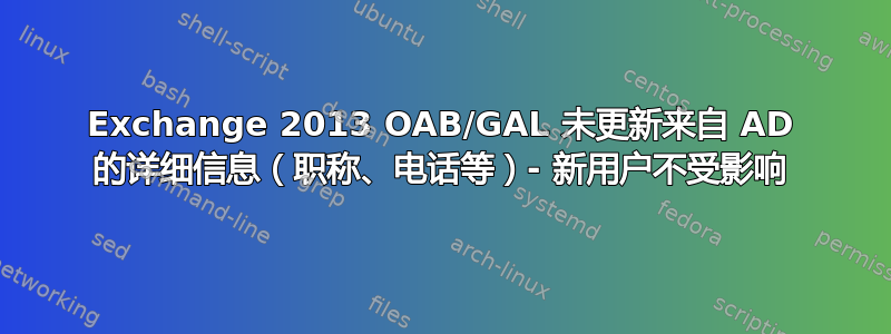 Exchange 2013 OAB/GAL 未更新来自 AD 的详细信息（职称、电话等）- 新用户不受影响