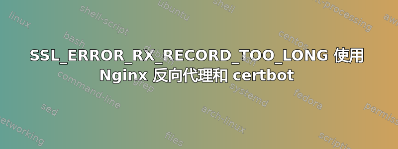 SSL_ERROR_RX_RECORD_TOO_LONG 使用 Nginx 反向代理和 certbot