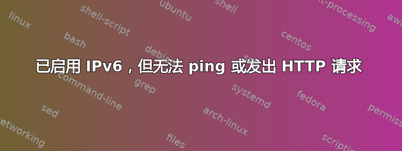 已启用 IPv6，但无法 ping 或发出 HTTP 请求