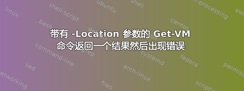 带有 -Location 参数的 Get-VM 命令返回一个结果然后出现错误