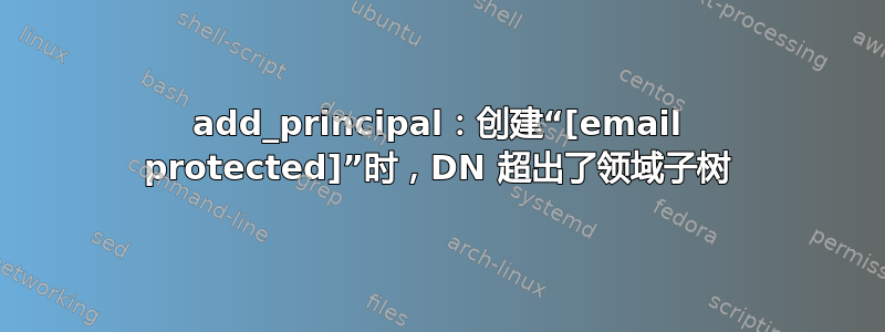 add_principal：创建“[email protected]”时，DN 超出了领域子树