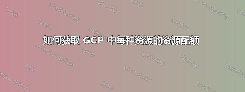 如何获取 GCP 中每种资源的资源配额