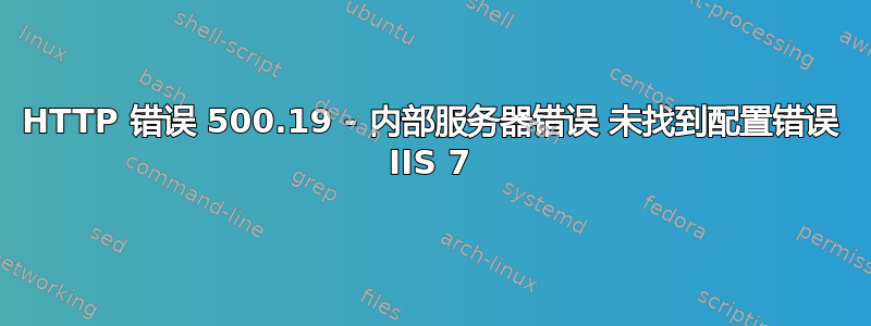 HTTP 错误 500.19 - 内部服务器错误 未找到配置错误 IIS 7