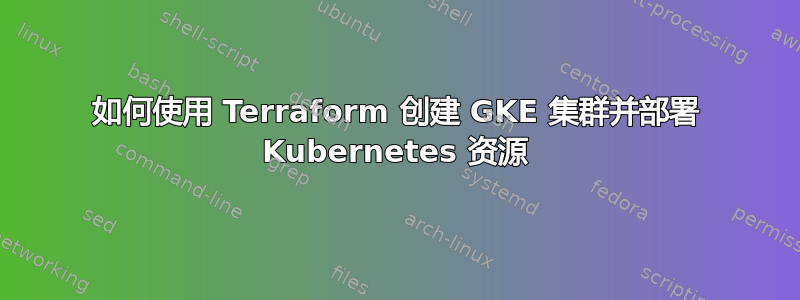 如何使用 Terraform 创建 GKE 集群并部署 Kubernetes 资源