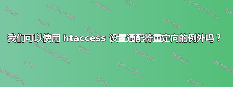 我们可以使用 htaccess 设置通配符重定向的例外吗？