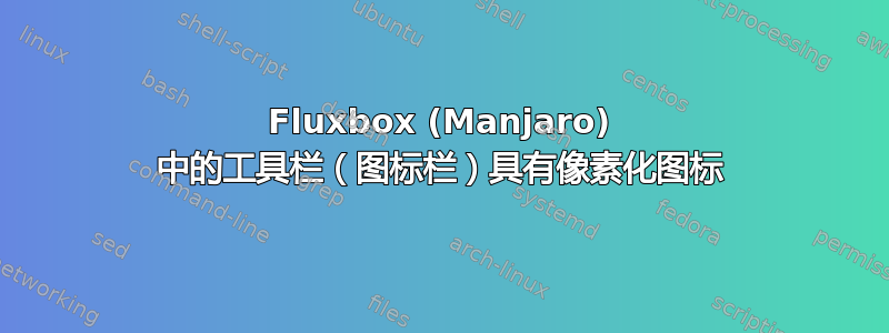 Fluxbox (Manjaro) 中的工具栏（图标栏）具有像素化图标