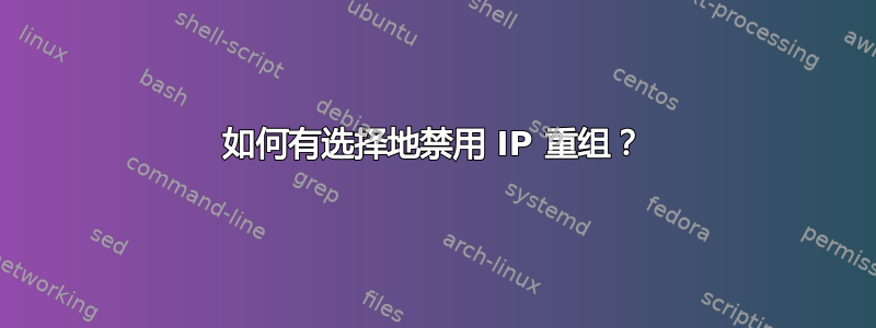 如何有选择地禁用 IP 重组？