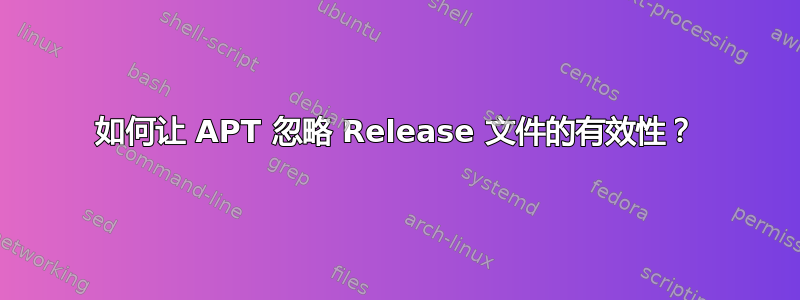 如何让 APT 忽略 Release 文件的有效性？