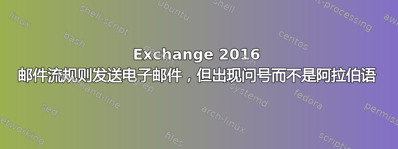 Exchange 2016 邮件流规则发送电子邮件，但出现问号而不是阿拉伯语