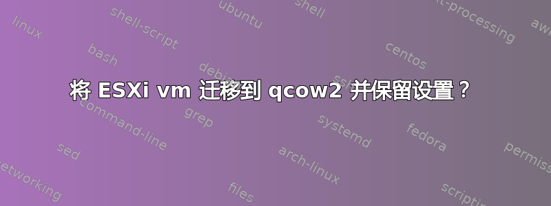 将 ESXi vm 迁移到 qcow2 并保留设置？