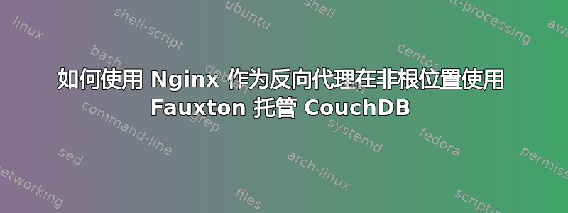 如何使用 Nginx 作为反向代理在非根位置使用 Fauxton 托管 CouchDB