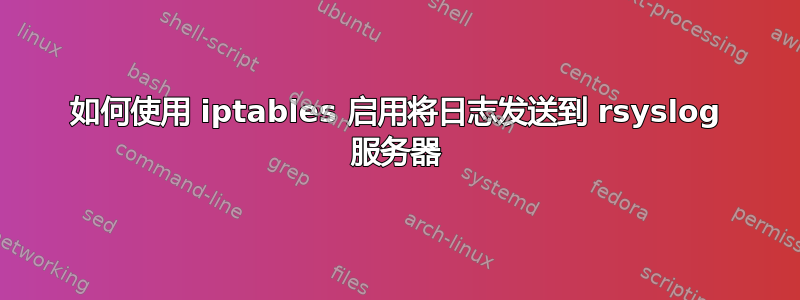 如何使用 iptables 启用将日志发送到 rsyslog 服务器