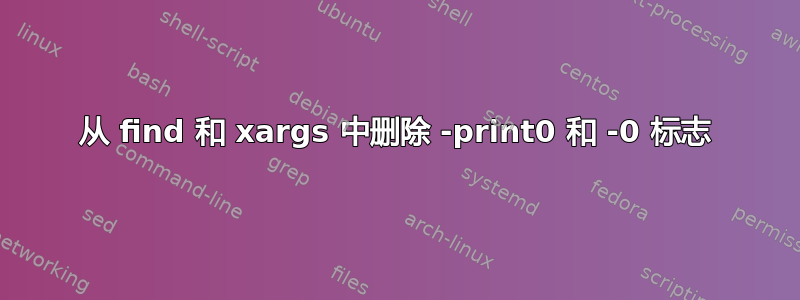 从 find 和 xargs 中删除 -print0 和 -0 标志