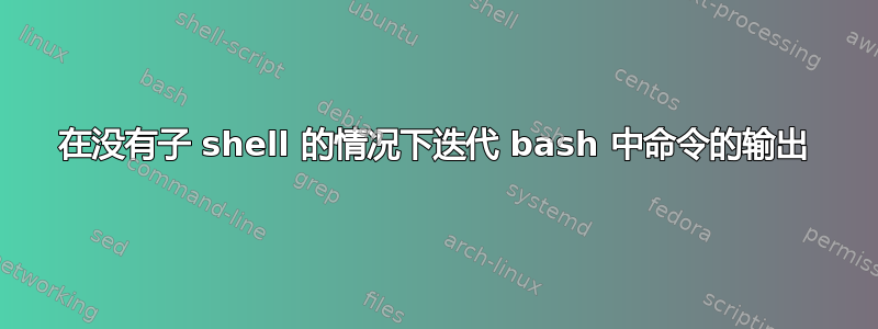 在没有子 shell 的情况下迭代 bash 中命令的输出