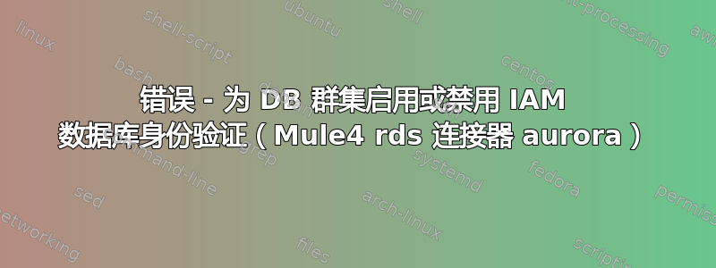 错误 - 为 DB 群集启用或禁用 IAM 数据库身份验证（Mule4 rds 连接器 aurora）