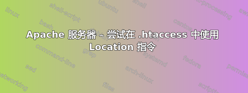 Apache 服务器 – 尝试在 .htaccess 中使用 Location 指令