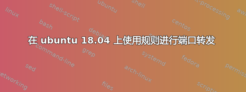 在 ubuntu 18.04 上使用规则进行端口转发