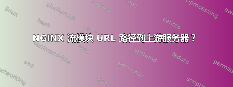 NGINX 流模块 URL 路径到上游服务器？