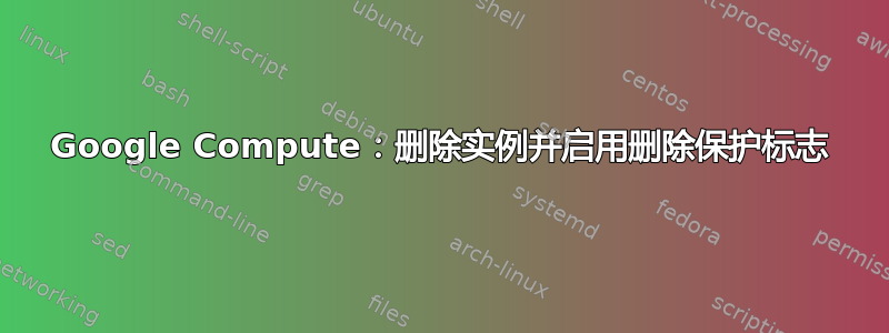 Google Compute：删除实例并启用删除保护标志