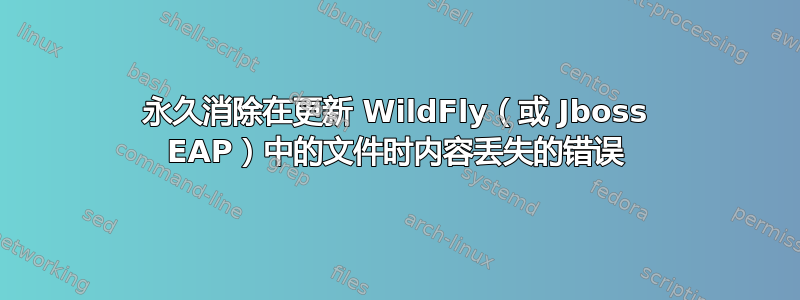 永久消除在更新 WildFly（或 Jboss EAP）中的文件时内容丢失的错误