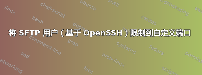 将 SFTP 用户（基于 OpenSSH）限制到自定义端口