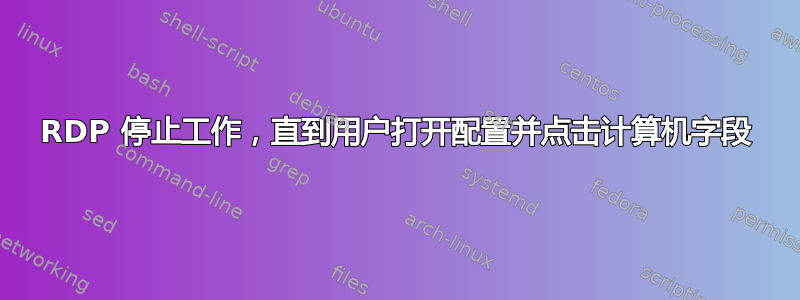 RDP 停止工作，直到用户打开配置并点击计算机字段