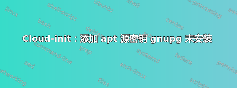 Cloud-init：添加 apt 源密钥 gnupg 未安装