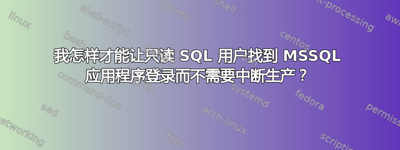 我怎样才能让只读 SQL 用户找到 MSSQL 应用程序登录而不需要中断生产？