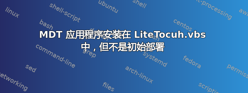 MDT 应用程序安装在 LiteTocuh.vbs 中，但不是初始部署