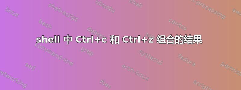 shell 中 Ctrl+c 和 Ctrl+z 组合的结果