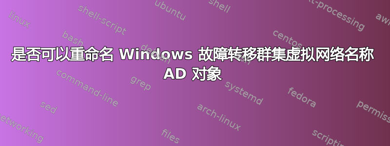 是否可以重命名 Windows 故障转移群集虚拟网络名称 AD 对象