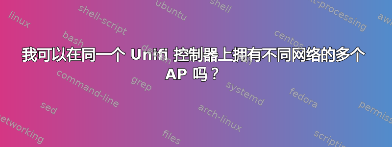 我可以在同一个 Unifi 控制器上拥有不同网络的多个 AP 吗？