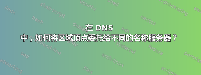 在 DNS 中，如何将区域顶点委托给不同的名称服务器？