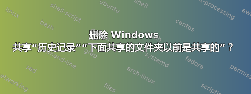 删除 Windows 共享“历史记录”“下面共享的文件夹以前是共享的”？