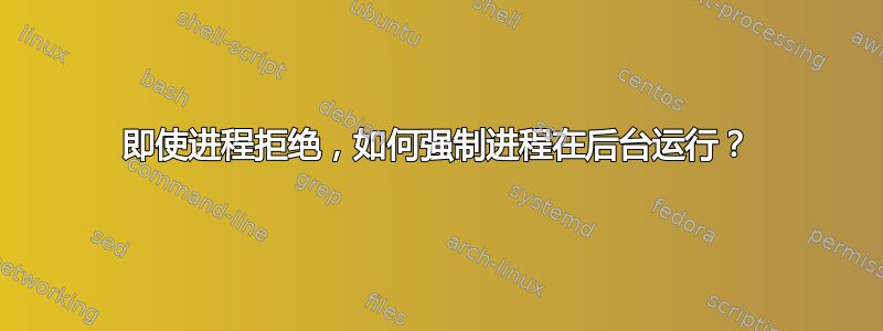 即使进程拒绝，如何强制进程在后台运行？