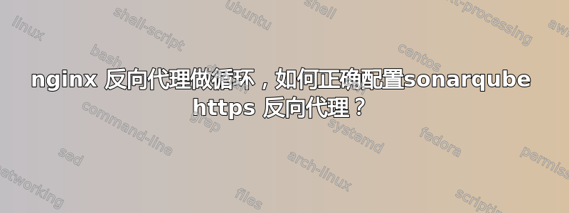 nginx 反向代理做循环，如何正确配置sonarqube https 反向代理？