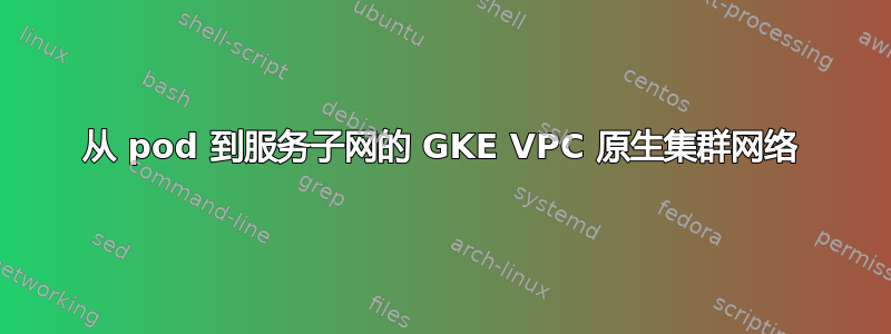 从 pod 到服务子网的 GKE VPC 原生集群网络