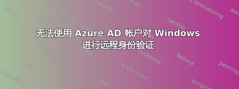 无法使用 Azure AD 帐户对 Windows 进行远程身份验证