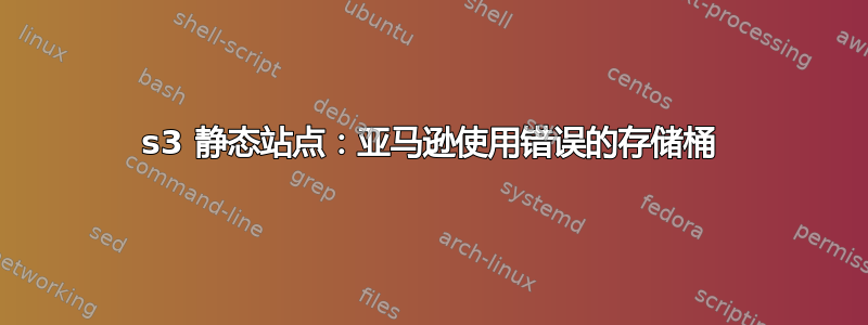 s3 静态站点：亚马逊使用错误的存储桶