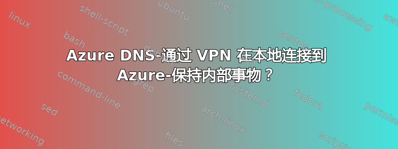 Azure DNS-通过 VPN 在本地连接到 Azure-保持内部事物？