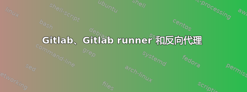 Gitlab、Gitlab runner 和反向代理