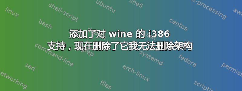 添加了对 wine 的 i386 支持，现在删除了它我无法删除架构