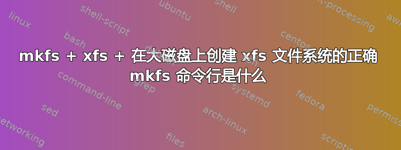 mkfs + xfs + 在大磁盘上创建 xfs 文件系统的正确 mkfs 命令行是什么