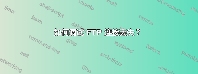 如何调试 FTP 连接丢失？