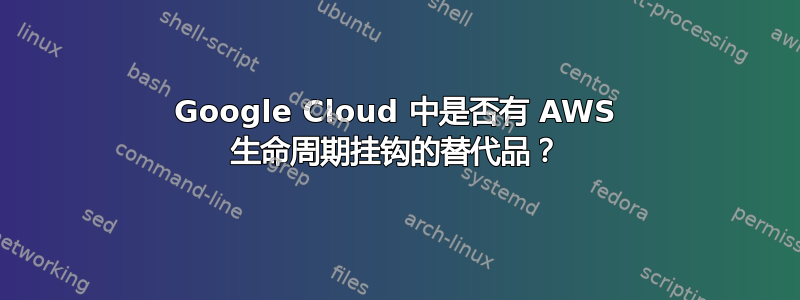 Google Cloud 中是否有 AWS 生命周期挂钩的替代品？