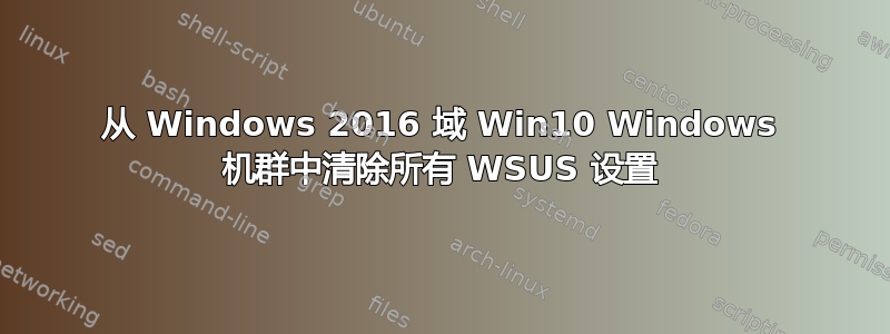 从 Windows 2016 域 Win10 Windows 机群中清除所有 WSUS 设置