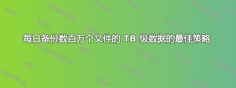 每日备份数百万个文件的 TB 级数据的最佳策略